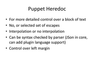 Puppet Heredoc
• For more detailed control over a block of text
• No, or selected set of escapes
• Interpolation or no interpolation
• Can be syntax checked by parser (JSon in core,
can add plugin language support)
• Control over left margin
 