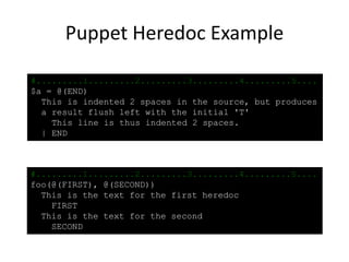 Puppet Heredoc Example
#.........1.........2.........3.........4.........5....
$a = @(END)
This is indented 2 spaces in the source, but produces
a result flush left with the initial 'T'
This line is thus indented 2 spaces.
| END
#.........1.........2.........3.........4.........5....
foo(@(FIRST), @(SECOND))
This is the text for the first heredoc
FIRST
This is the text for the second
SECOND
 