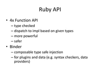 Ruby API
• 4x Function API
– type checked
– dispatch to impl based on given types
– more powerful
– safer
• Binder
– composable type safe injection
– for plugins and data (e.g. syntax checkers, data
providers)
 