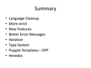 Summary
• Language Cleanup
• More strict
• New Features
• Better Error Messages
• Iteration
• Type System
• Puppet Templates – EPP
• Heredoc
 