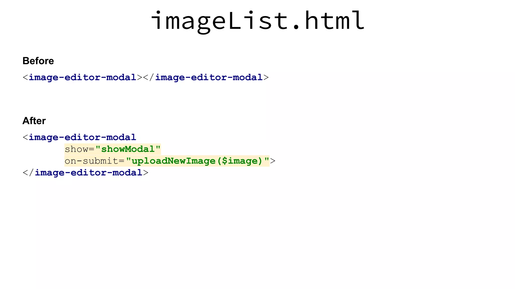<image-editor-modal></image-editor-modal> imageList.html Before <image-editor-modal show="showModal" on-submit="uploadNewImage($image)"> </image-editor-modal> After 
