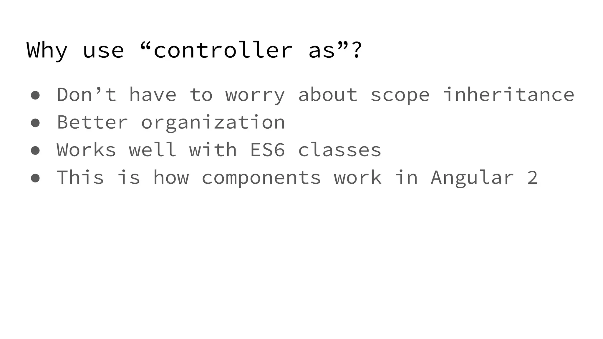 Why use “controller as”? ● Don’t have to worry about scope inheritance ● Better organization ● Works well with ES6 classes ● This is how components work in Angular 2 