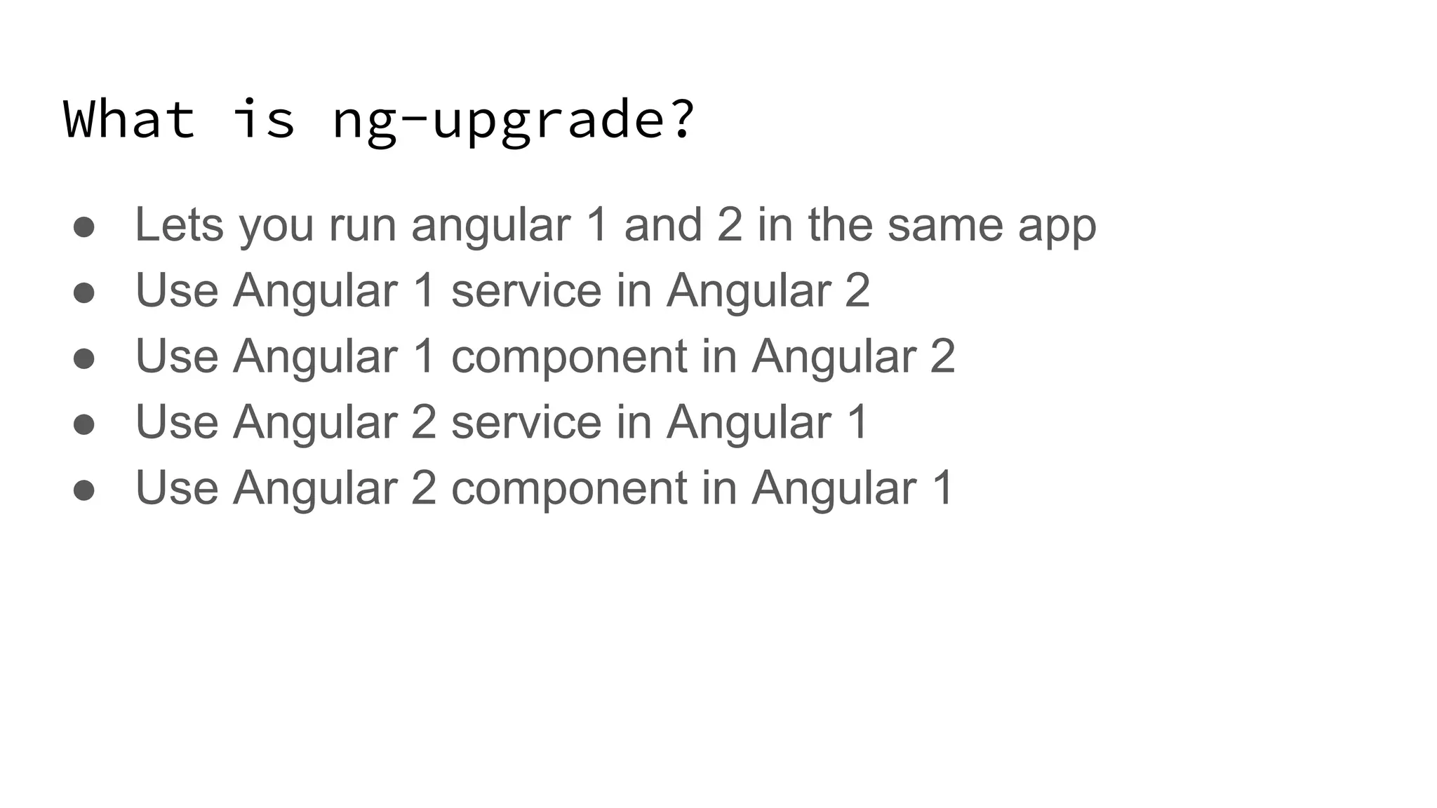 What is ng-upgrade? ● Lets you run angular 1 and 2 in the same app ● Use Angular 1 service in Angular 2 ● Use Angular 1 component in Angular 2 ● Use Angular 2 service in Angular 1 ● Use Angular 2 component in Angular 1 