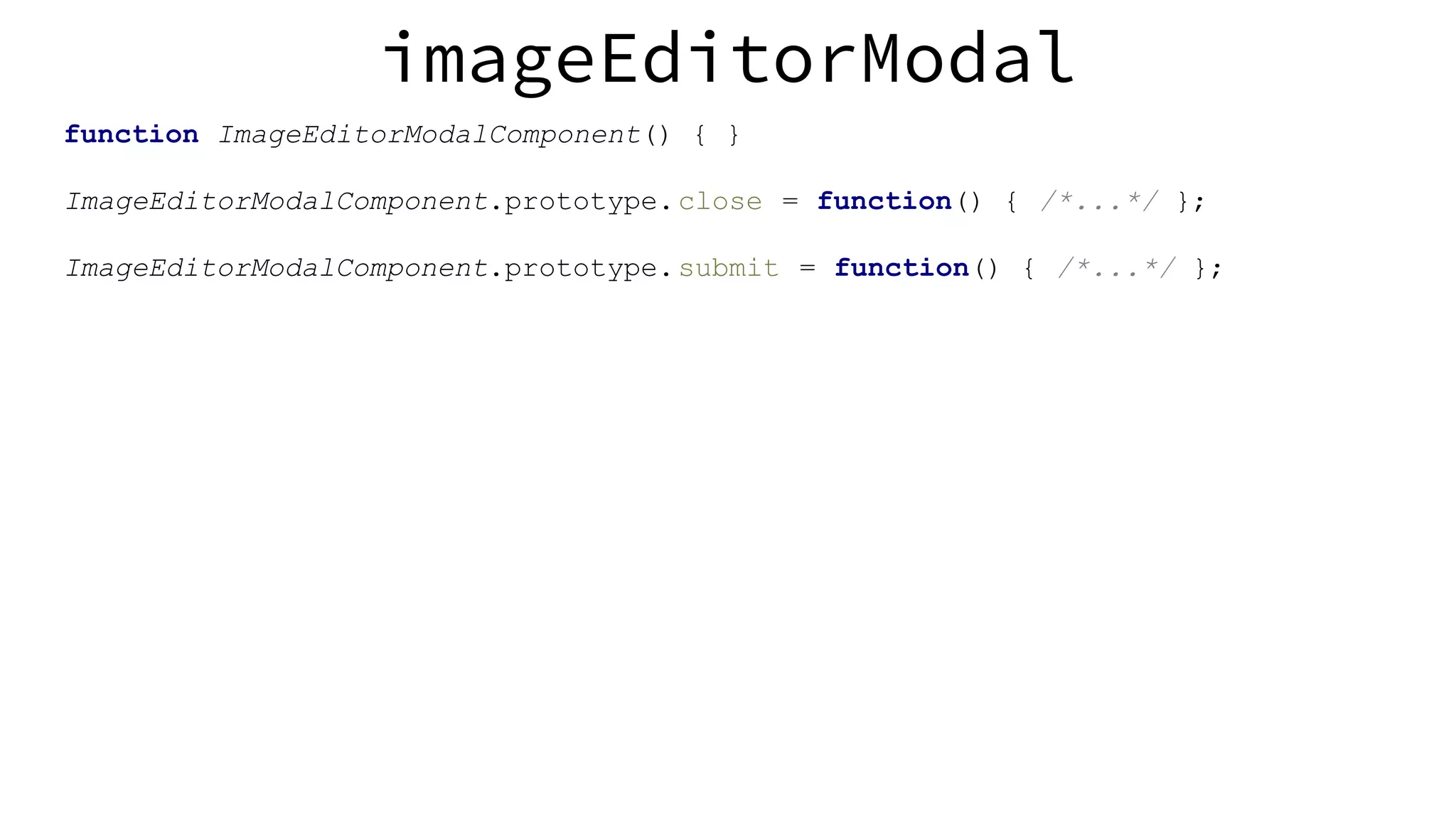 imageEditorModal function ImageEditorModalComponent() { } ImageEditorModalComponent.prototype.close = function() { /*...*/ }; ImageEditorModalComponent.prototype.submit = function() { /*...*/ }; 