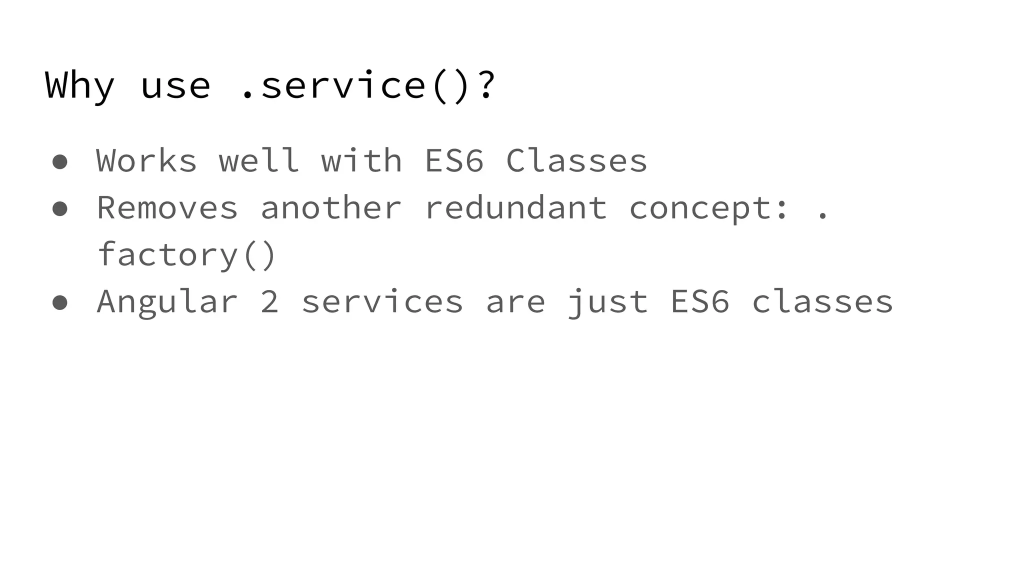 Why use .service()? ● Works well with ES6 Classes ● Removes another redundant concept: . factory() ● Angular 2 services are just ES6 classes 