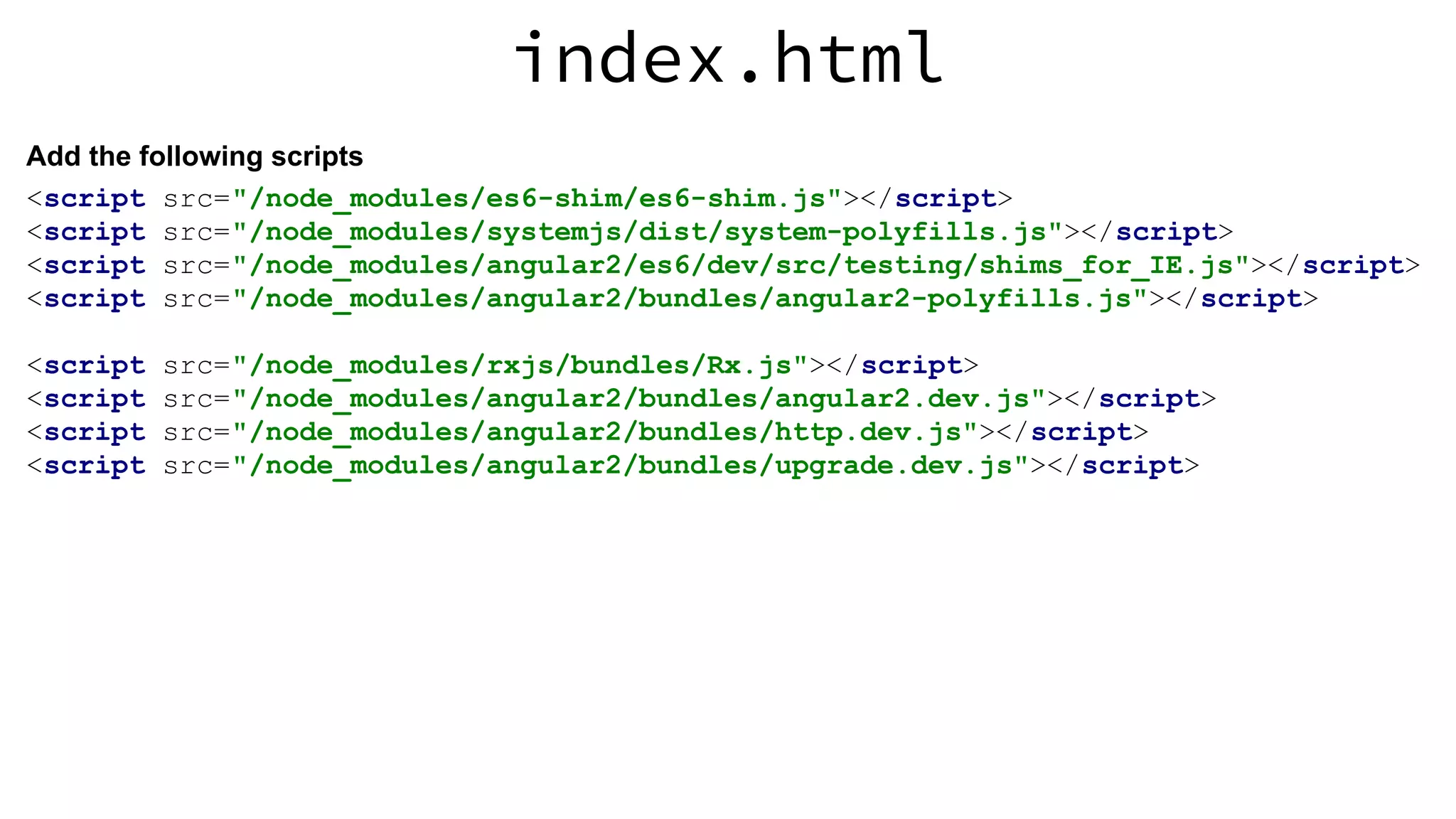 index.html <script src="/node_modules/es6-shim/es6-shim.js"></script> <script src="/node_modules/systemjs/dist/system-polyfills.js"></script> <script src="/node_modules/angular2/es6/dev/src/testing/shims_for_IE.js"></script> <script src="/node_modules/angular2/bundles/angular2-polyfills.js"></script> <script src="/node_modules/rxjs/bundles/Rx.js"></script> <script src="/node_modules/angular2/bundles/angular2.dev.js"></script> <script src="/node_modules/angular2/bundles/http.dev.js"></script> <script src="/node_modules/angular2/bundles/upgrade.dev.js"></script> Add the following scripts 