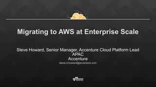 Migrating to AWS at Enterprise Scale
Steve Howard, Senior Manager, Accenture Cloud Platform Lead
APAC 
Accenture
steve.a.howard@accenture.com
 