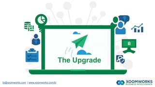 bi@xoomworks.com | www.xoomworks.com/bi
The Upgrade
 