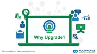 bi@xoomworks.com | www.xoomworks.com/bi
Why Upgrade?
 