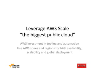 Leverage	
  AWS	
  Scale	
  
   “the	
  biggest	
  public	
  cloud”	
  
  AWS	
  investment	
  in	
  tooling	
  and	
  automa.on	
  
Use	
  AWS	
  zones	
  and	
  regions	
  for	
  high	
  availability,	
  
         scalability	
  and	
  global	
  deployment	
  
 