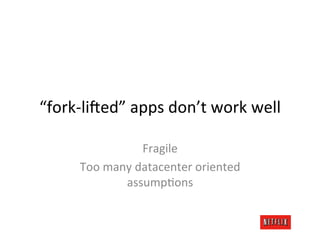 “fork-­‐li@ed”	
  apps	
  don’t	
  work	
  well	
  

                        Fragile	
  
        Too	
  many	
  datacenter	
  oriented	
  
                  assump.ons	
  
 