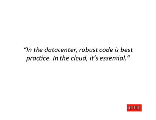 “In	
  the	
  datacenter,	
  robust	
  code	
  is	
  best	
  
 prac4ce.	
  In	
  the	
  cloud,	
  it’s	
  essen4al.”	
  
                             	
  
 