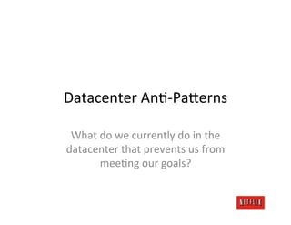 Datacenter	
  An.-­‐PaFerns	
  

 What	
  do	
  we	
  currently	
  do	
  in	
  the	
  
datacenter	
  that	
  prevents	
  us	
  from	
  
         mee.ng	
  our	
  goals?	
  
                       	
  
 