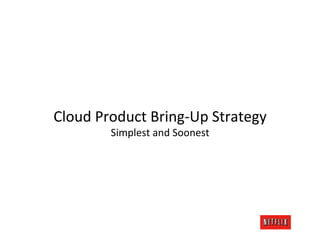 Cloud	
  Product	
  Bring-­‐Up	
  Strategy	
  
           Simplest	
  and	
  Soonest	
  
 