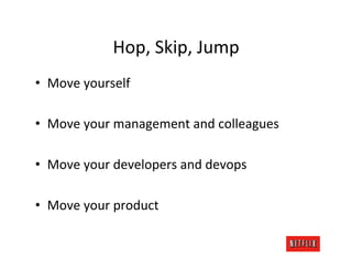 Hop,	
  Skip,	
  Jump	
  
•  Move	
  yourself	
  

•  Move	
  your	
  management	
  and	
  colleagues	
  

•  Move	
  your	
  developers	
  and	
  devops	
  

•  Move	
  your	
  product	
  
 