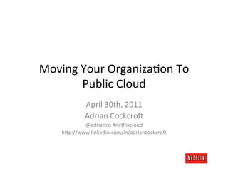 Moving	
  Your	
  Organiza.on	
  To	
  
          Public	
  Cloud	
  
              April	
  30th,	
  2011	
  
              Adrian	
  Cockcro@	
  
             @adrianco	
  #neDlixcloud	
  
     hFp://www.linkedin.com/in/adriancockcro@	
  
 