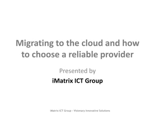 Migrating to the cloud and how
 to choose a reliable provider
           Presented by
         iMatrix ICT Group



        iMatrix ICT Group - Visionary Innovative Solutions
 