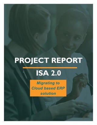PROJECT REPORT
ISA 2.0
Migrating to
Cloud based ERP
solution
 
