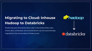 Migrating to Cloud: Inhouse
Hadoop to Databricks
Modernize your Enterprise Data Lake to Serverless Data Lake,
where data, workloads, and orchestrations can be automatically
migrated to the cloud-native infrastructure.
 