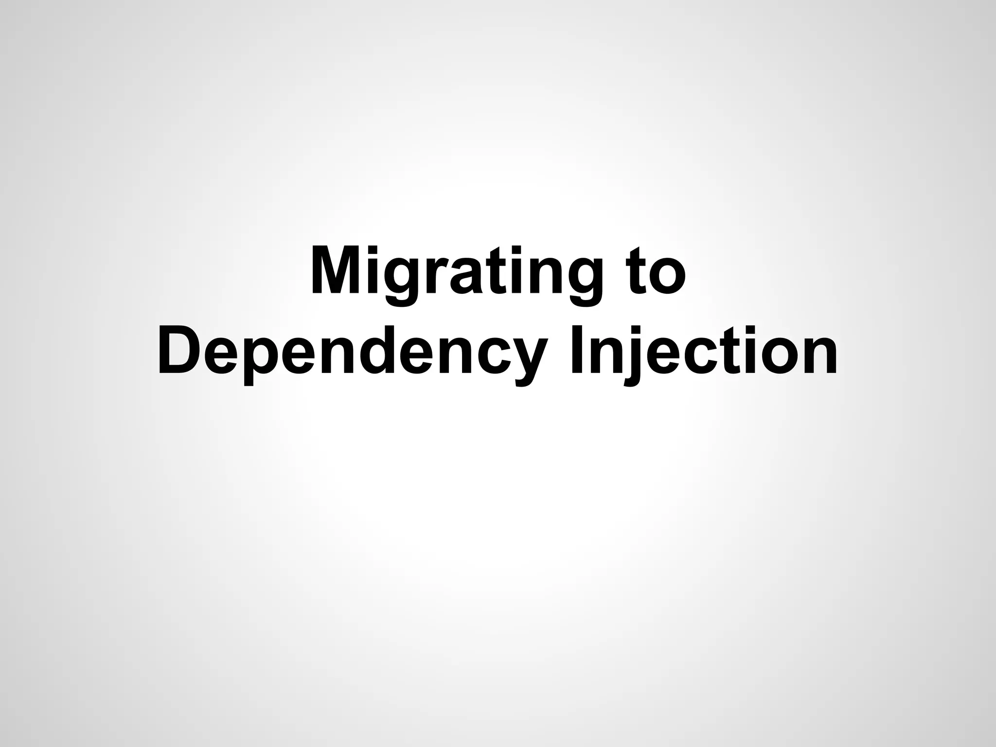 Migrating to
Dependency Injection

 