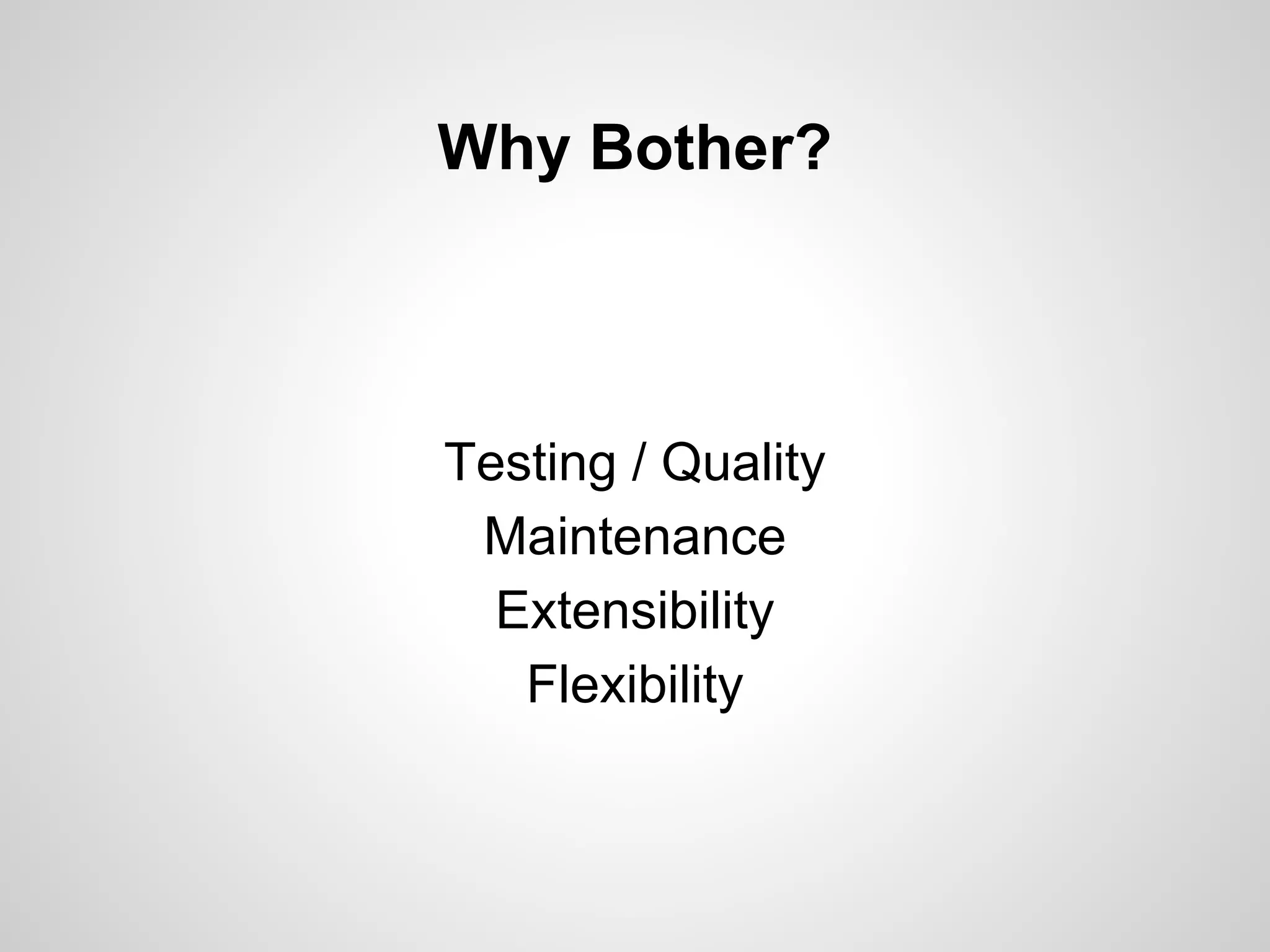Why Bother?

Testing / Quality
Maintenance
Extensibility
Flexibility

 