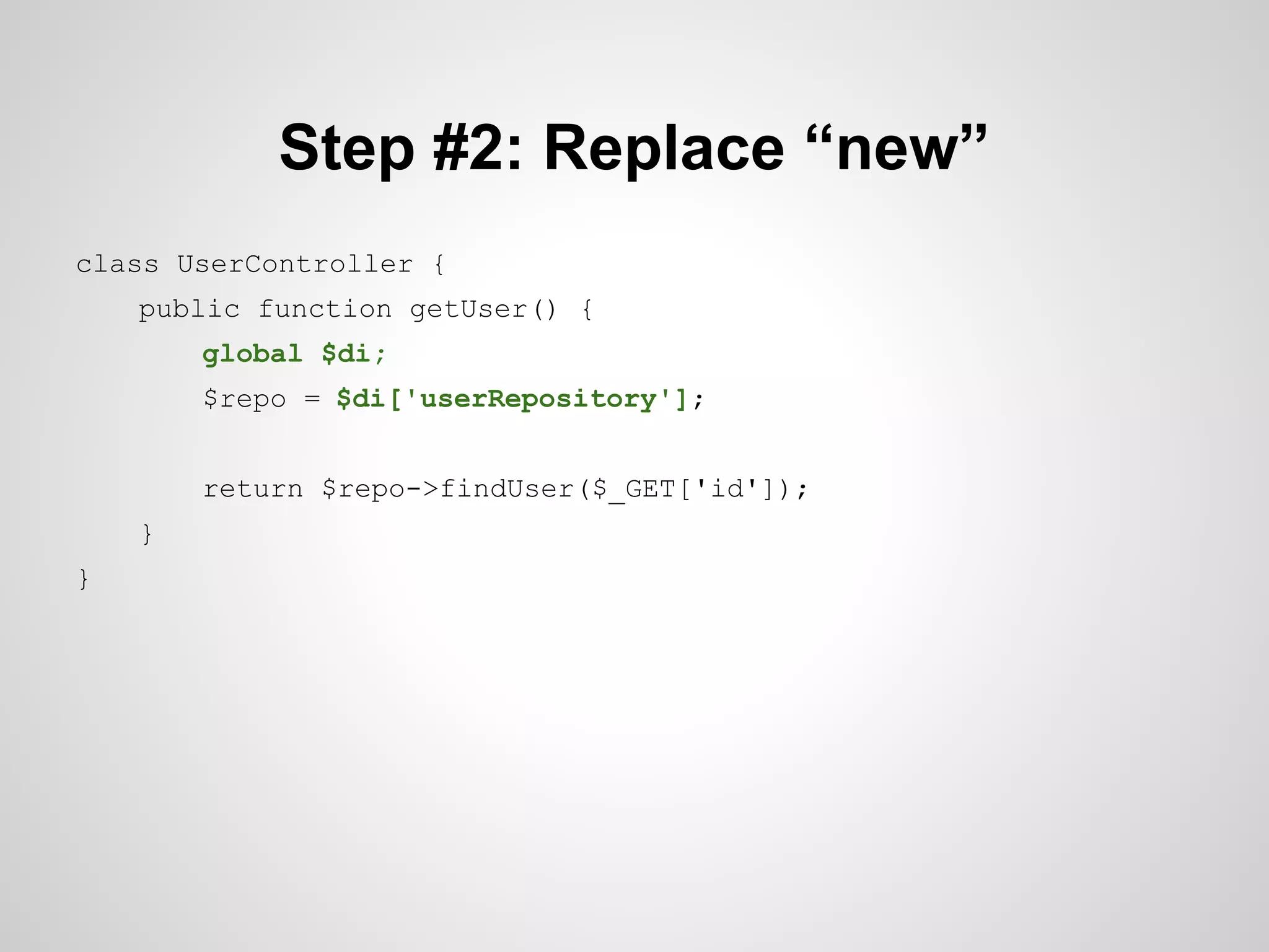 Step #2: Replace “new”
class UserController {
public function getUser() {
global $di;
$repo = $di['userRepository'];
return $repo->findUser($_GET['id']);
}
}

 