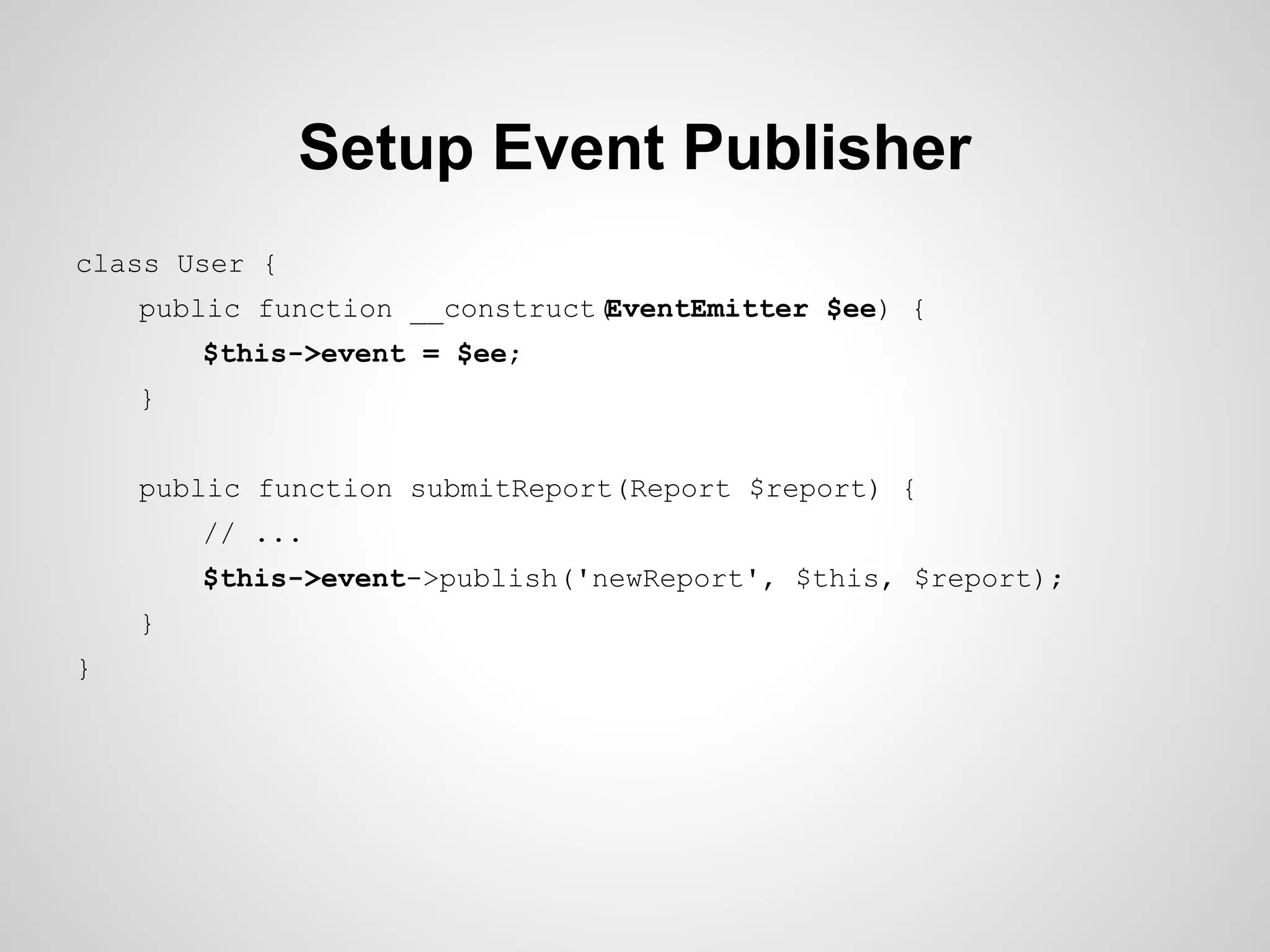 Setup Event Publisher
class User {
public function __construct(
EventEmitter $ee) {
$this->event = $ee;
}
public function submitReport(Report $report) {
// ...
$this->event->publish('newReport', $this, $report);
}
}

 