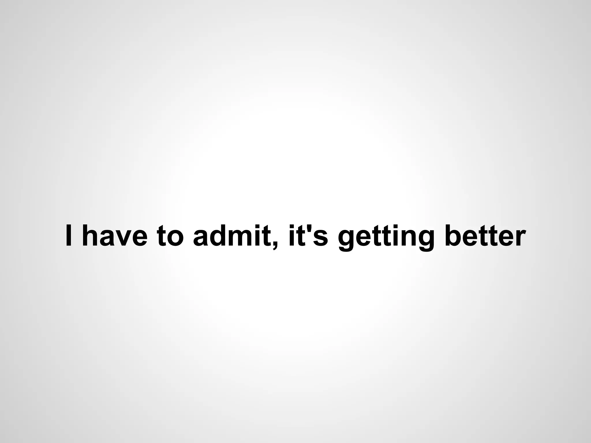 I have to admit, it's getting better

 