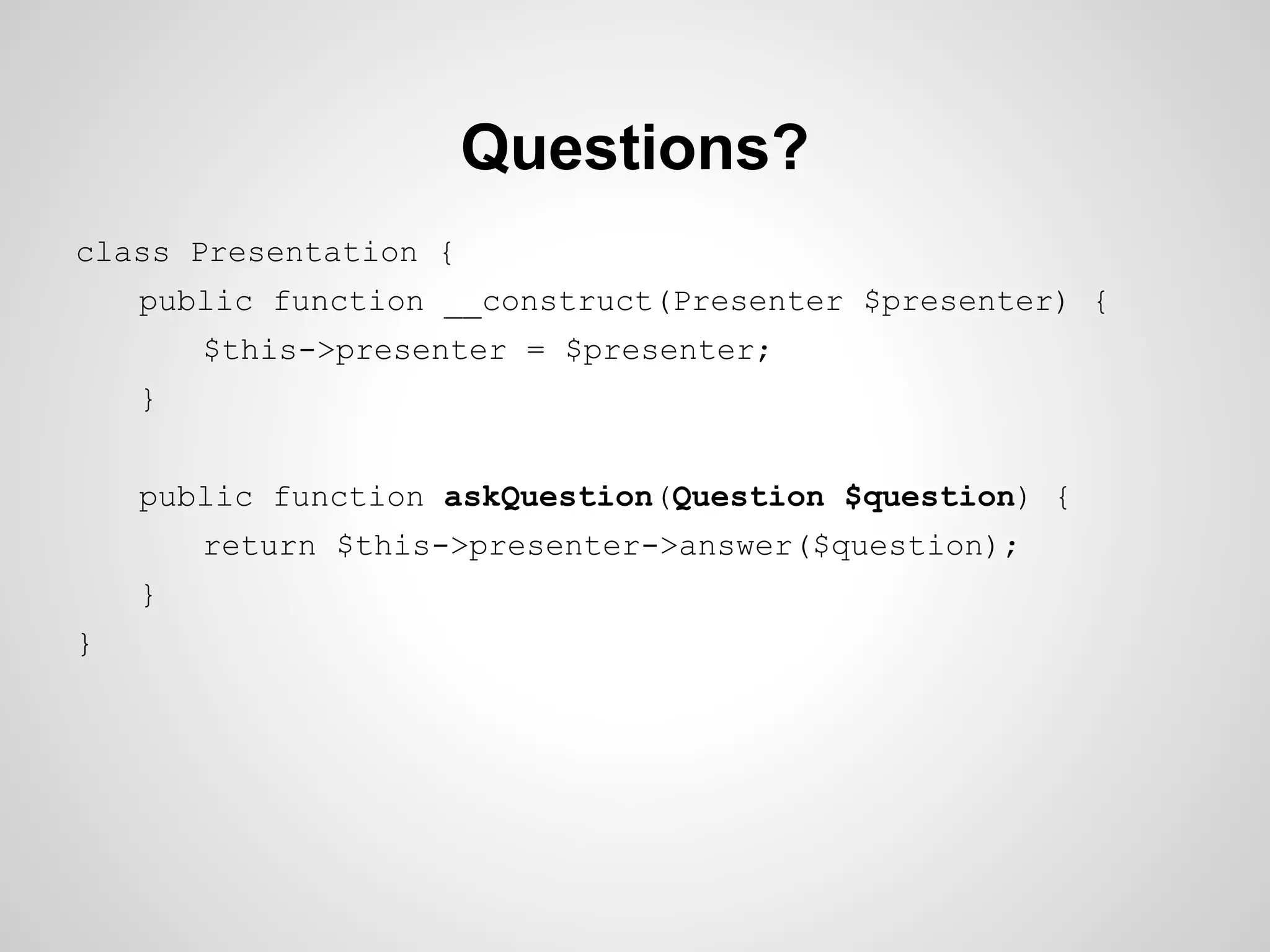 Questions?
class Presentation {
public function __construct(Presenter $presenter) {
$this->presenter = $presenter;
}
public function askQuestion(Question $question) {
return $this->presenter->answer($question);
}
}

 