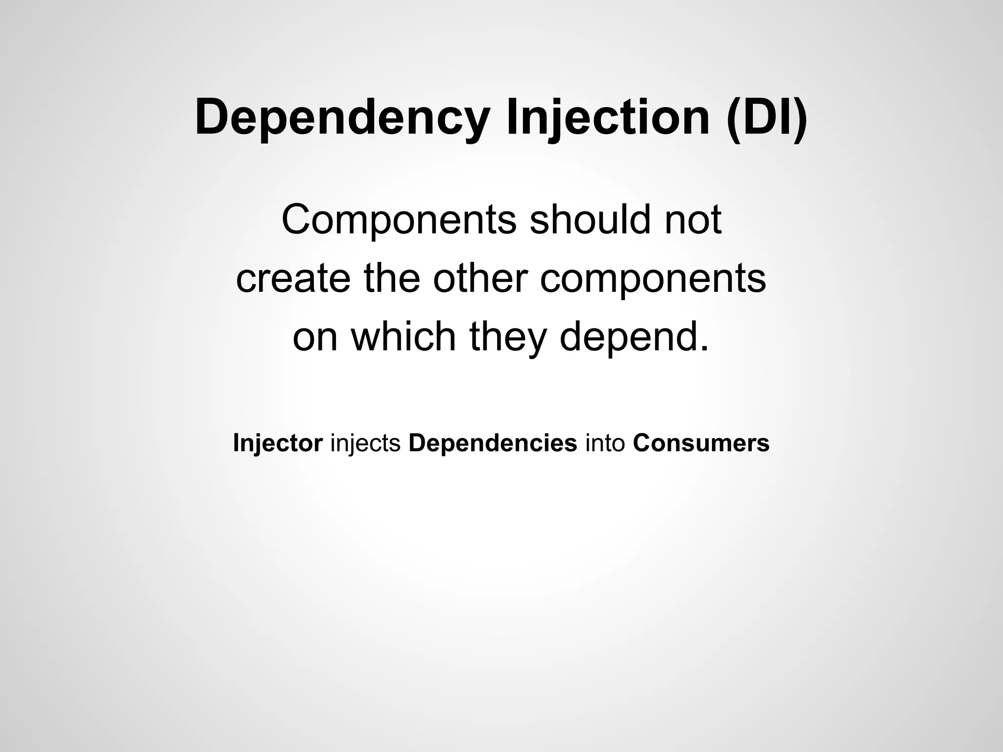 Dependency Injection (DI)
Components should not
create the other components
on which they depend.
Injector injects Dependencies into Consumers

 