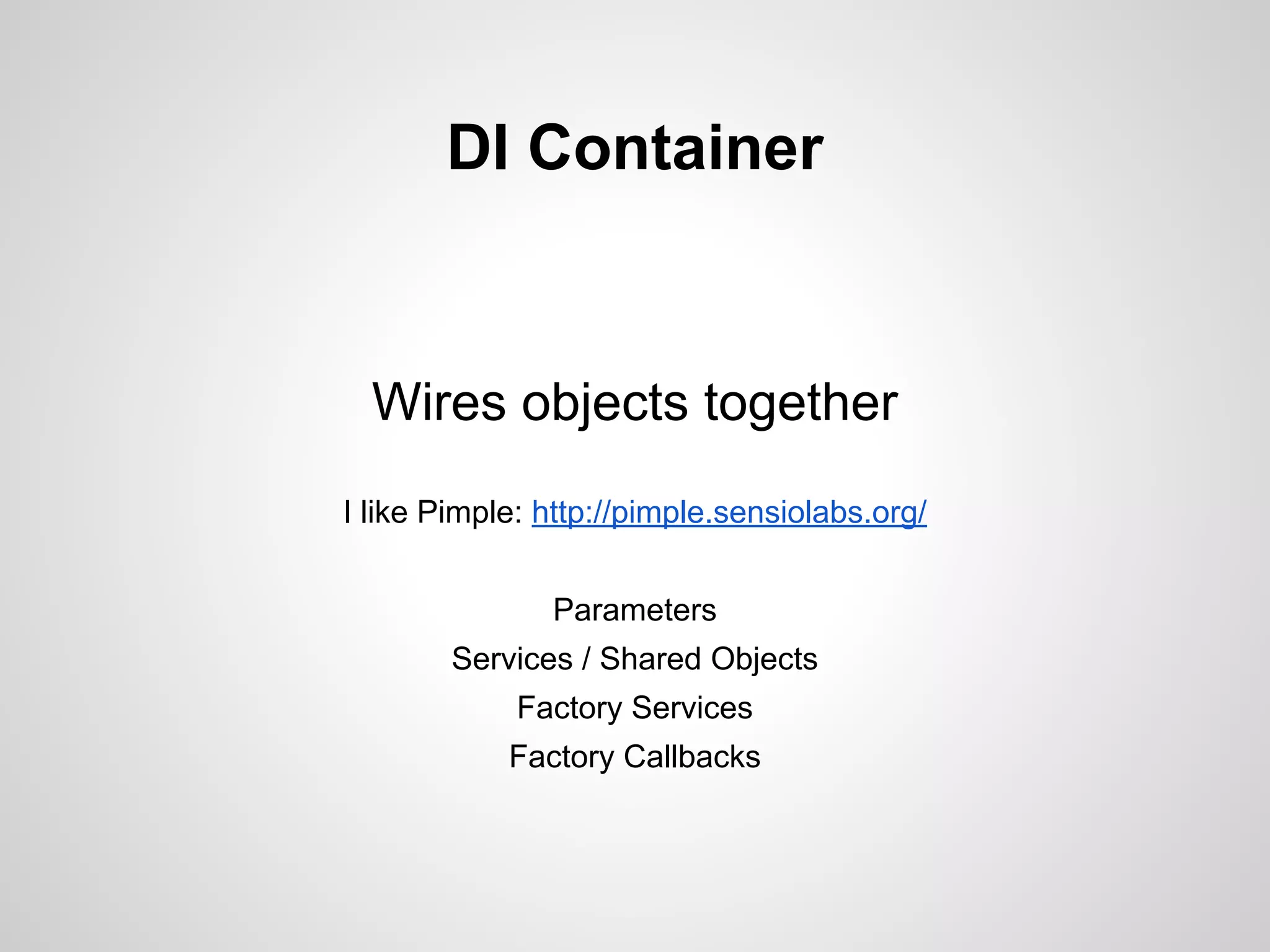DI Container

Wires objects together
I like Pimple: http://pimple.sensiolabs.org/
Parameters
Services / Shared Objects
Factory Services
Factory Callbacks

 