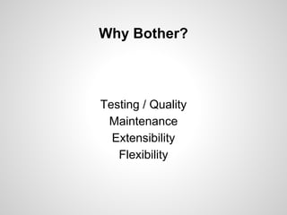 Why Bother?

Testing / Quality
Maintenance
Extensibility
Flexibility

 