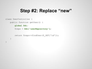 Step #2: Replace “new”
class UserController {
public function getUser() {
global $di;
$repo = $di['userRepository'];
return $repo->findUser($_GET['id']);
}
}

 