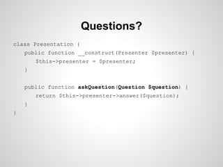 Questions?
class Presentation {
public function __construct(Presenter $presenter) {
$this->presenter = $presenter;
}
public function askQuestion(Question $question) {
return $this->presenter->answer($question);
}
}

 