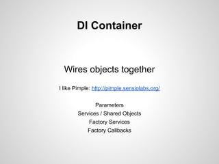 DI Container

Wires objects together
I like Pimple: http://pimple.sensiolabs.org/
Parameters
Services / Shared Objects
Factory Services
Factory Callbacks

 