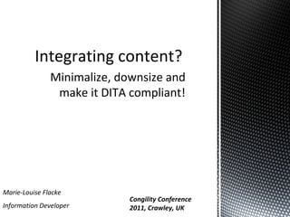 Integrating content?
Minimalize, downsize and
make it DITA compliant!

Marie-Louise Flacke
Information Developer

Congility Conference
2011, Crawley, UK

 