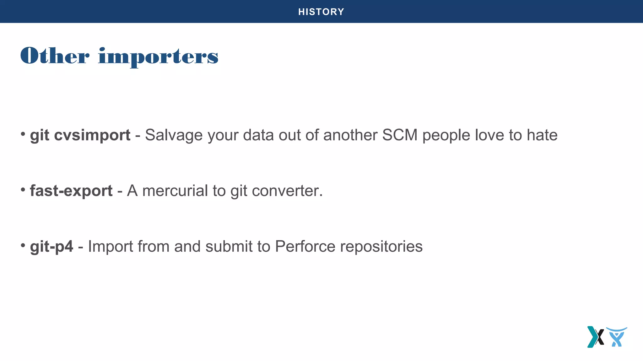 HISTORY
• git cvsimport - Salvage your data out of another SCM people love to hate
• fast-export - A mercurial to git converter.
• git-p4 - Import from and submit to Perforce repositories
Other importers
 