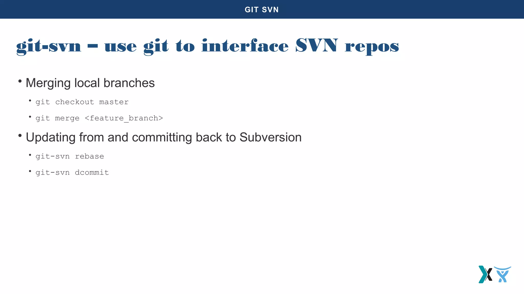GIT SVN
git-svn – use git to interface SVN repos
• Merging local branches
• git checkout master
• git merge <feature_branch>
• Updating from and committing back to Subversion
• git-svn rebase
• git-svn dcommit
 