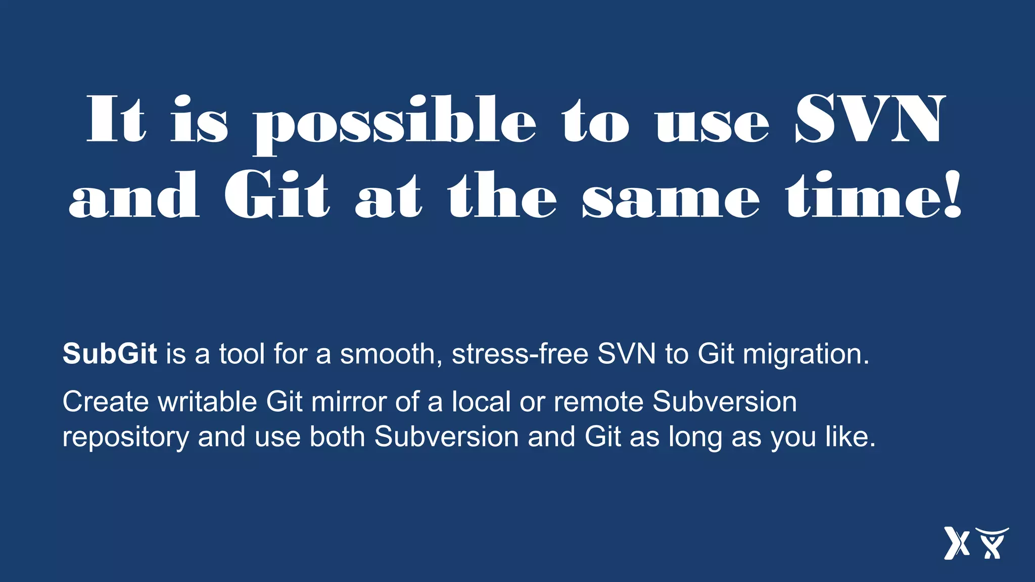 It is possible to use SVN
and Git at the same time!
SubGit is a tool for a smooth, stress-free SVN to Git migration.
Create writable Git mirror of a local or remote Subversion
repository and use both Subversion and Git as long as you like.
 