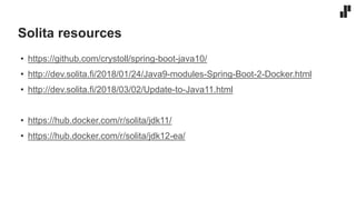 Solita resources
• https://github.com/crystoll/spring-boot-java10/
• http://dev.solita.fi/2018/01/24/Java9-modules-Spring-Boot-2-Docker.html
• http://dev.solita.fi/2018/03/02/Update-to-Java11.html
• https://hub.docker.com/r/solita/jdk11/
• https://hub.docker.com/r/solita/jdk12-ea/
 