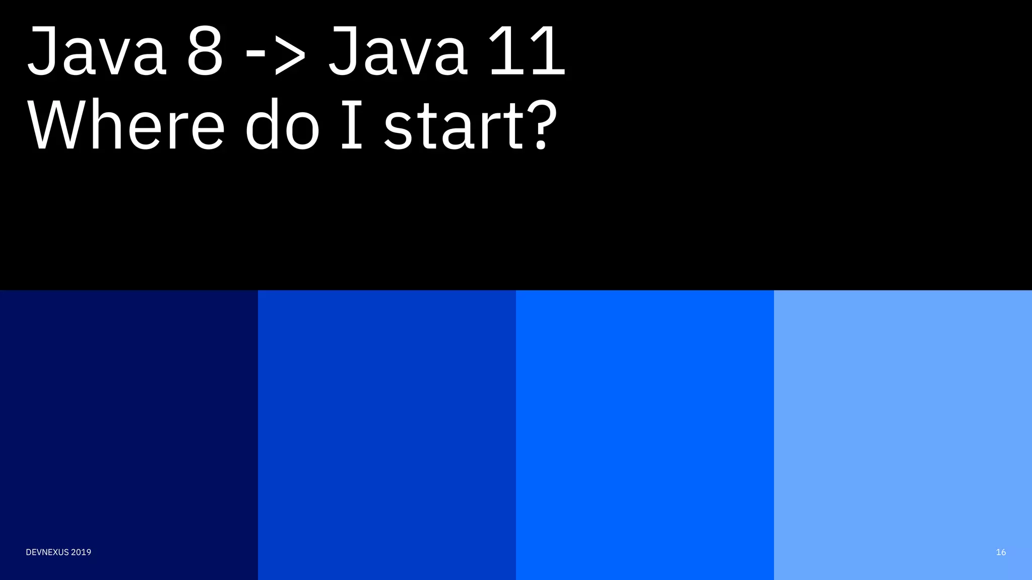 16DEVNEXUS 2019
Java 8 -> Java 11
Where do I start?
 