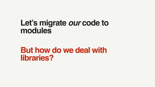 Let’s migrate our code to
modules
But how do we deal with
libraries?
 