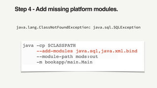 Step 4 - Add missing platform modules.
java.lang.ClassNotFoundException: java.sql.SQLException
java -cp $CLASSPATH
--add-modules java.sql,java.xml.bind
--module-path mods:out
-m bookapp/main.Main
 