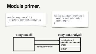 module easytext.cli {
requires easytext.analysis;
}
module easytext.analysis {
exports analysis.api;
opens impl;
}
easytext.cli easytext.analysis
other
analysis.api
impl
reﬂection only!
Module primer.
 