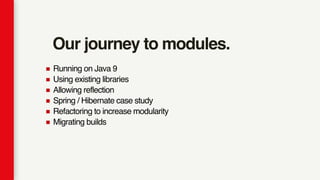 Our journey to modules.
Running on Java 9
Using existing libraries
Allowing reflection
Spring / Hibernate case study
Refactoring to increase modularity
Migrating builds
 