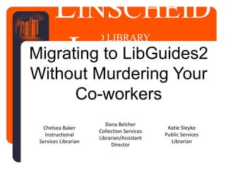LINSCHEID LIBRARY
LINSCHEID
LIBRARYMigrating to LibGuides2
Without Murdering Your
Co-workers
Dana Belcher
Collection Services
Librarian/Assistant
Director
Chelsea Baker
Instructional
Services Librarian
Katie Sleyko
Public Services
Librarian
 
