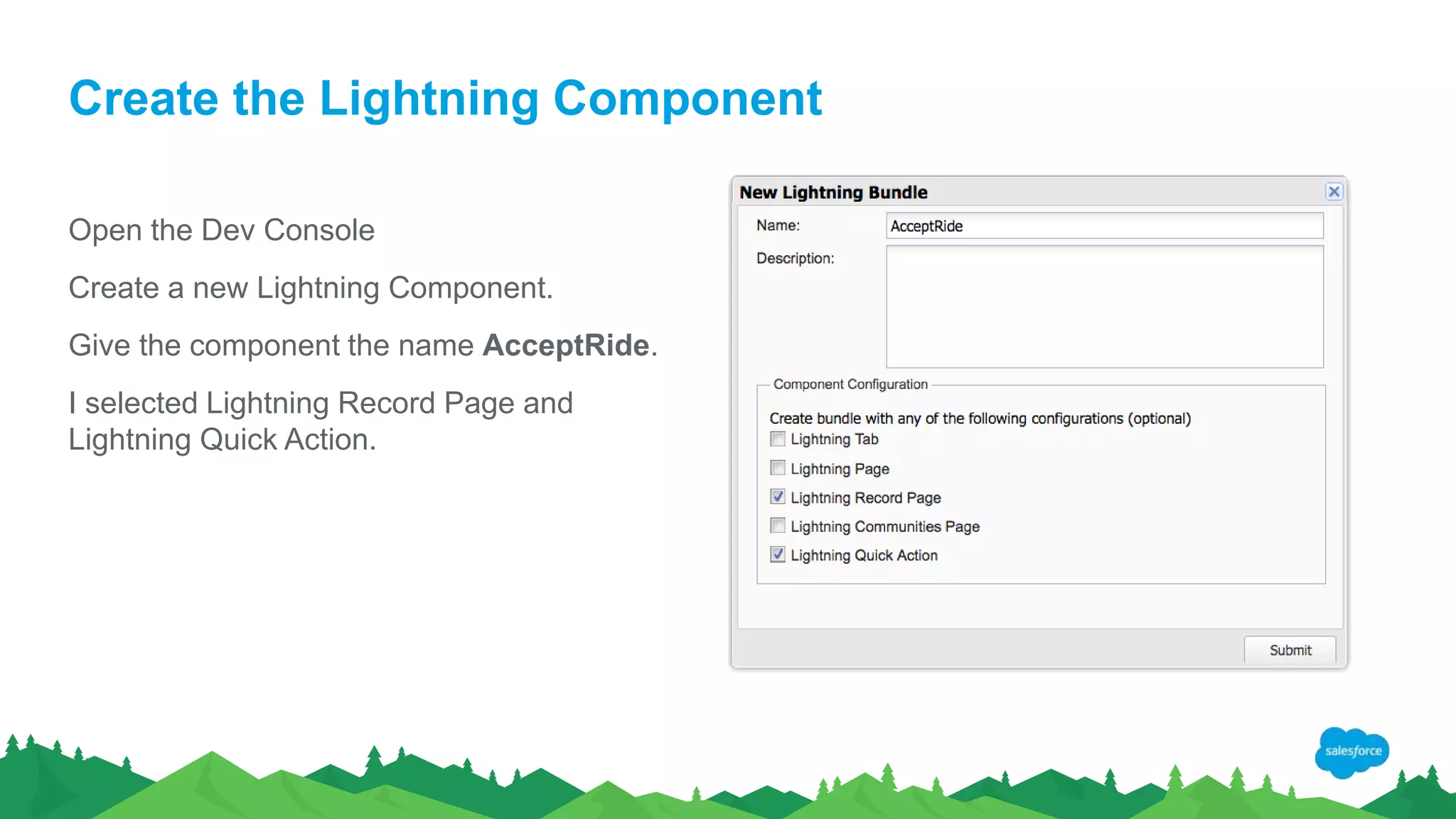 Create the Lightning Component
Open the Dev Console
Create a new Lightning Component.
Give the component the name AcceptRide.
I selected Lightning Record Page and
Lightning Quick Action.
 