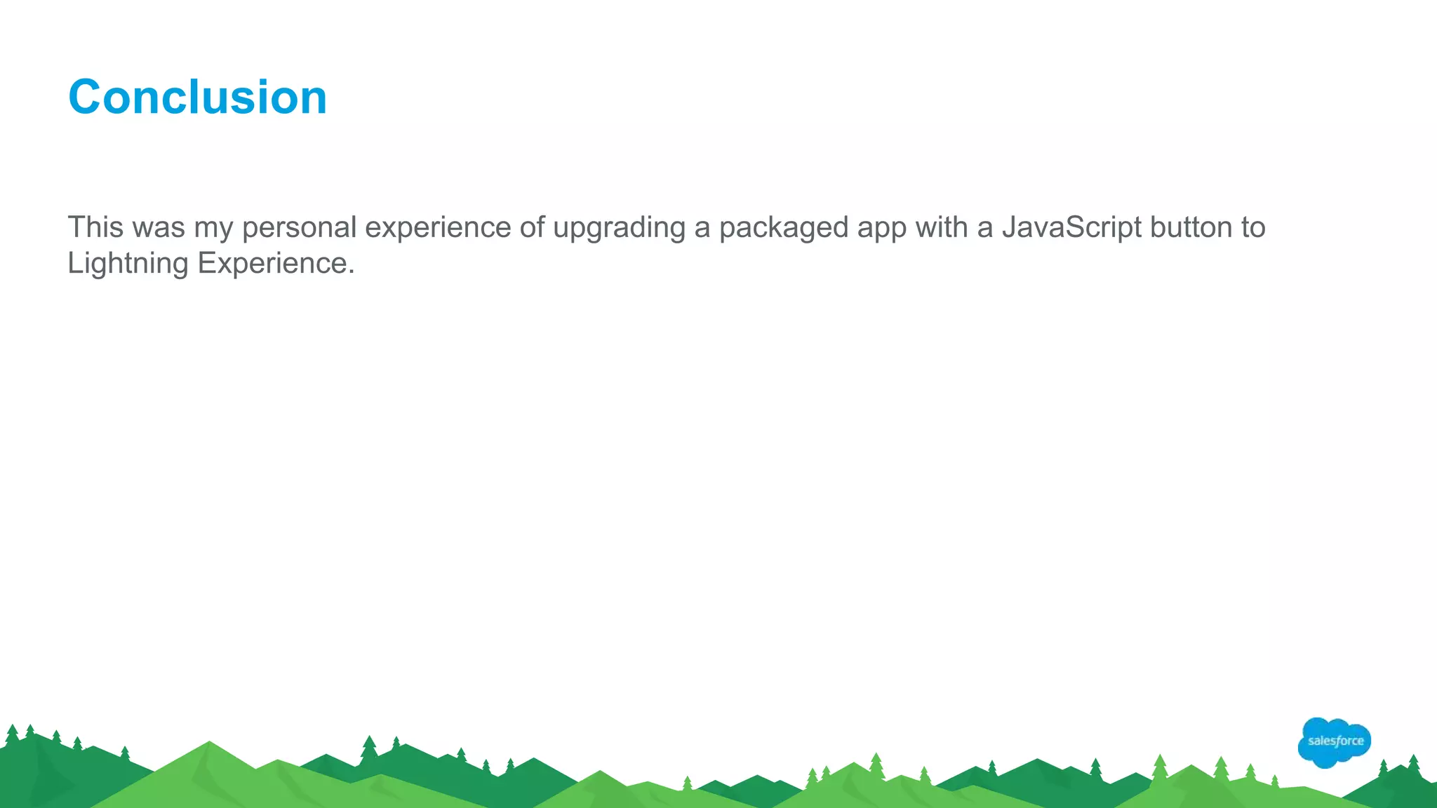 Conclusion
This was my personal experience of upgrading a packaged app with a JavaScript button to
Lightning Experience.
 