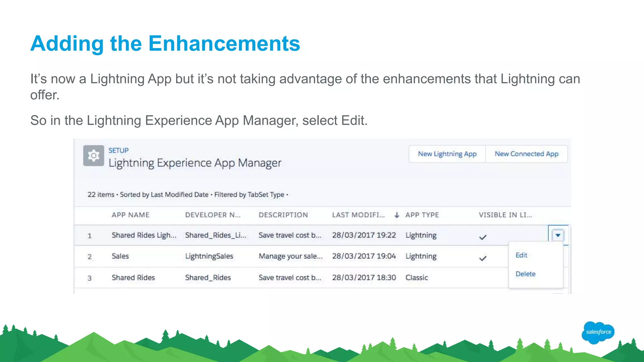 Adding the Enhancements
It’s now a Lightning App but it’s not taking advantage of the enhancements that Lightning can
offer.
So in the Lightning Experience App Manager, select Edit.
 