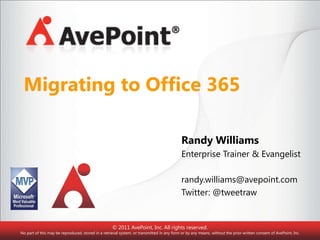 Migrating to Office 365 Randy Williams Enterprise Trainer & Evangelist randy.williams@avepoint.com Twitter: @tweetraw © 2011 AvePoint, Inc. All rights reserved. No part of this may be reproduced, stored in a retrieval system, or transmitted in any form or by any means, without the prior written consent of AvePoint, Inc. 